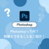 【初心者さん必見】AdobeのPhotoshopって何？特徴とできることをご紹介！